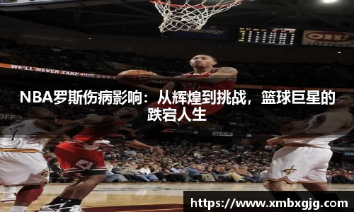NBA罗斯伤病影响：从辉煌到挑战，篮球巨星的跌宕人生